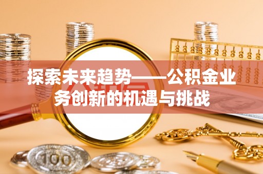 宁陕探索未来趋势——公积金业务创新的机遇与挑战