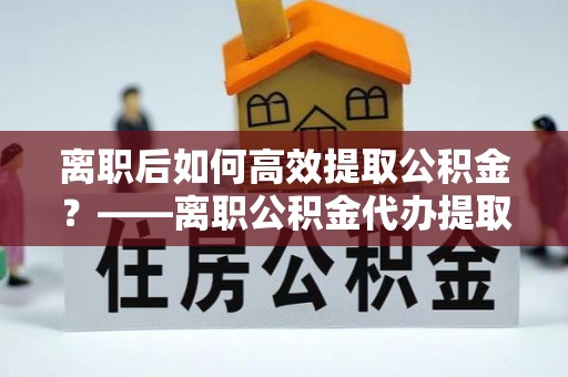 宁陕离职后如何高效提取公积金？——离职公积金代办提取全流程解析