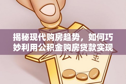 宁陕揭秘现代购房趋势，如何巧妙利用公积金购房贷款实现置业梦想