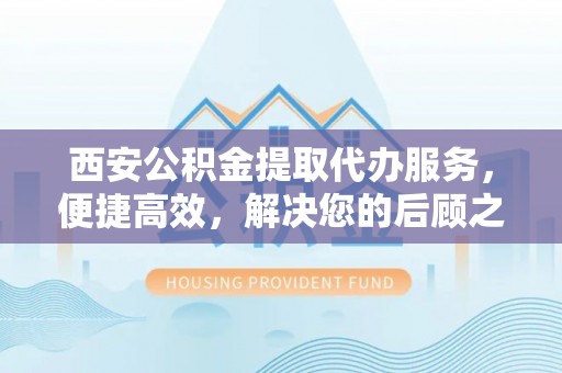 宁陕西安公积金提取代办服务，便捷高效，解决您的后顾之忧