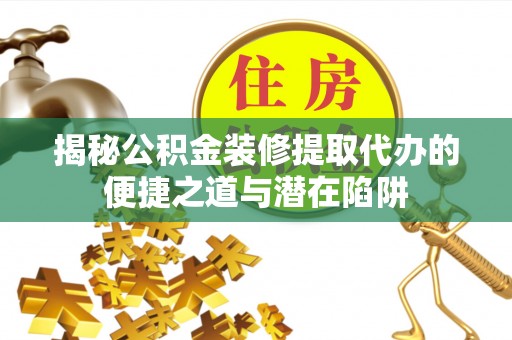 宁陕揭秘公积金装修提取代办的便捷之道与潜在陷阱