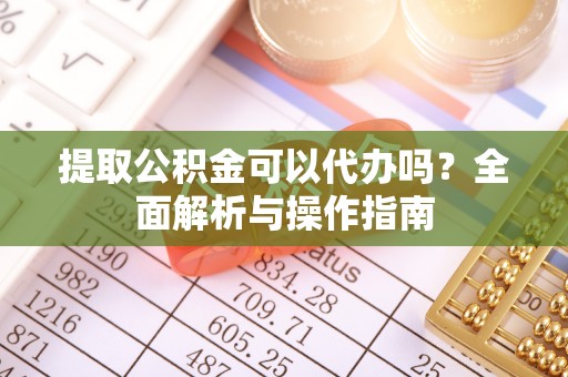 宁陕提取公积金可以代办吗？全面解析与操作指南