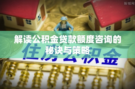 宁陕解读公积金贷款额度咨询的秘诀与策略