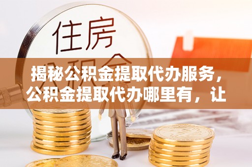 宁陕揭秘公积金提取代办服务，公积金提取代办哪里有，让你省时省心的解决方案