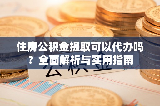 宁陕住房公积金提取可以代办吗？全面解析与实用指南