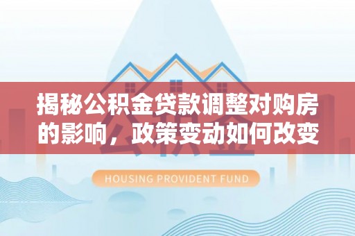 宁陕揭秘公积金贷款调整对购房的影响，政策变动如何改变你的买房计划