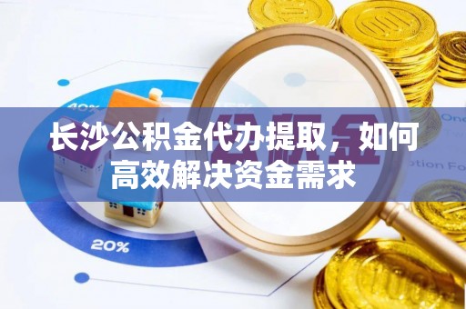 宁陕长沙公积金代办提取，如何高效解决资金需求