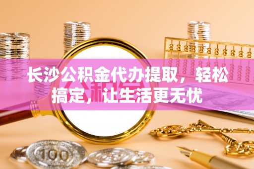 宁陕长沙公积金代办提取，轻松搞定，让生活更无忧