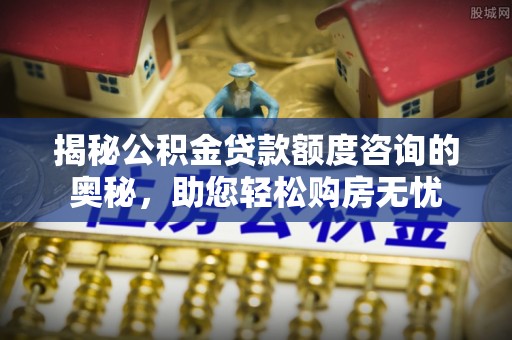 宁陕揭秘公积金贷款额度咨询的奥秘，助您轻松购房无忧