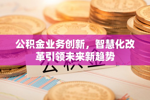 宁陕公积金业务创新，智慧化改革引领未来新趋势