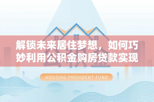 宁陕解锁未来居住梦想，如何巧妙利用公积金购房贷款实现房产投资