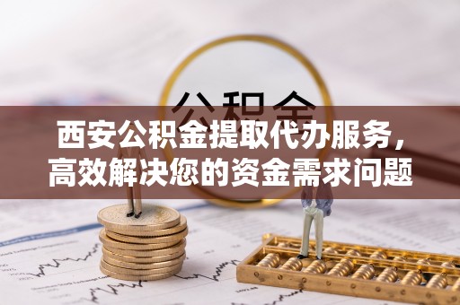宁陕西安公积金提取代办服务，高效解决您的资金需求问题