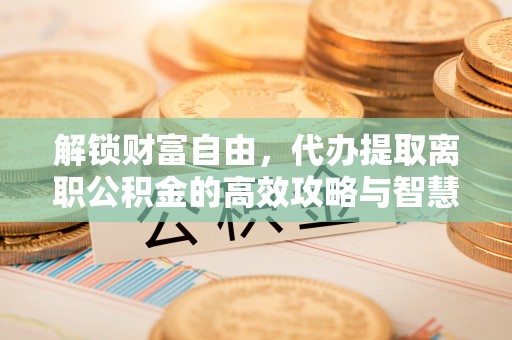 宁陕解锁财富自由，代办提取离职公积金的高效攻略与智慧选择
