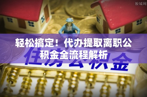 宁陕轻松搞定！代办提取离职公积金全流程解析