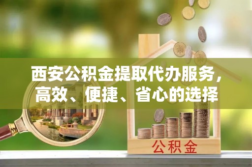 宁陕西安公积金提取代办服务，高效、便捷、省心的选择