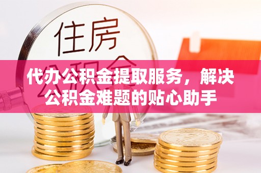 宁陕代办公积金提取服务，解决公积金难题的贴心助手