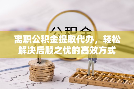 宁陕离职公积金提取代办，轻松解决后顾之忧的高效方式
