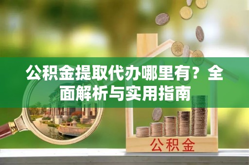 宁陕公积金提取代办哪里有？全面解析与实用指南