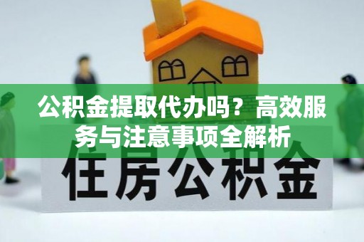 宁陕公积金提取代办吗？高效服务与注意事项全解析
