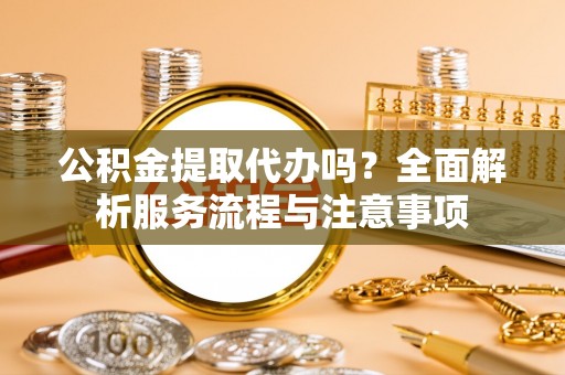 宁陕公积金提取代办吗？全面解析服务流程与注意事项