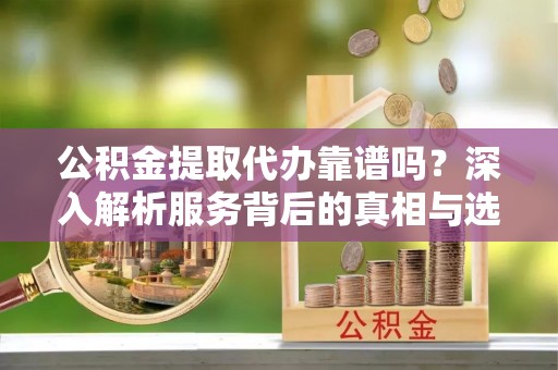 宁陕公积金提取代办靠谱吗？深入解析服务背后的真相与选择指南