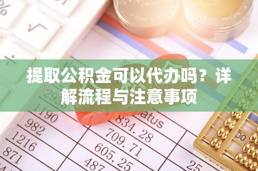 宁陕提取公积金可以代办吗？详解流程与注意事项