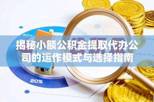 宁陕揭秘小额公积金提取代办公司的运作模式与选择指南