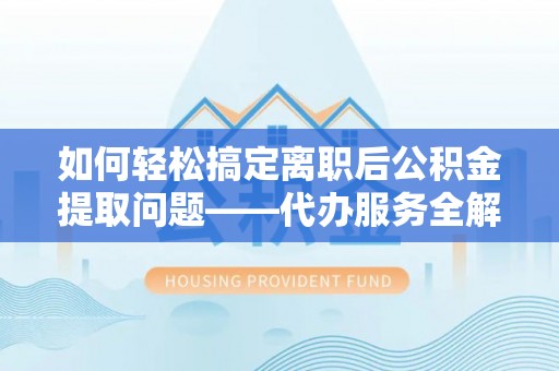 宁陕如何轻松搞定离职后公积金提取问题——代办服务全解析
