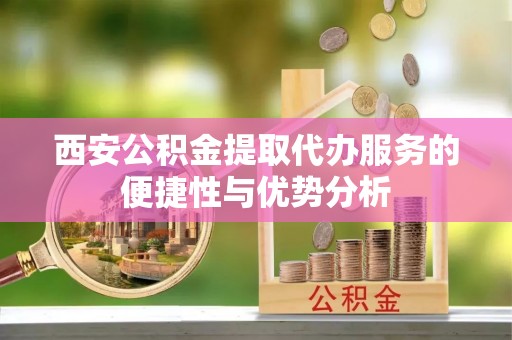 宁陕西安公积金提取代办服务的便捷性与优势分析