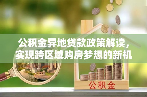 宁陕公积金异地贷款政策解读，实现跨区域购房梦想的新机遇