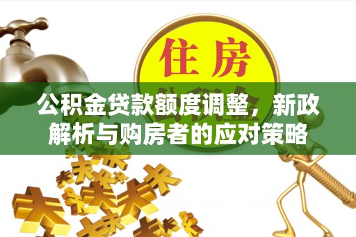 宁陕公积金贷款额度调整，新政解析与购房者的应对策略
