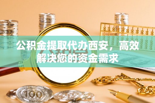 宁陕公积金提取代办西安，高效解决您的资金需求