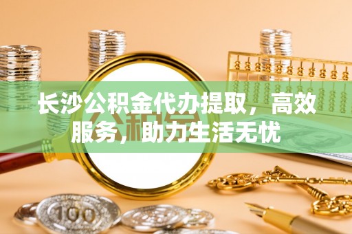 宁陕长沙公积金代办提取，高效服务，助力生活无忧