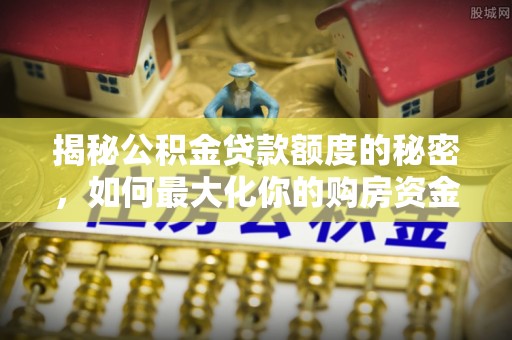 宁陕揭秘公积金贷款额度的秘密，如何最大化你的购房资金