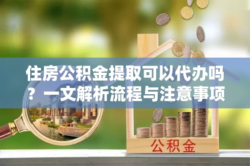 宁陕住房公积金提取可以代办吗？一文解析流程与注意事项