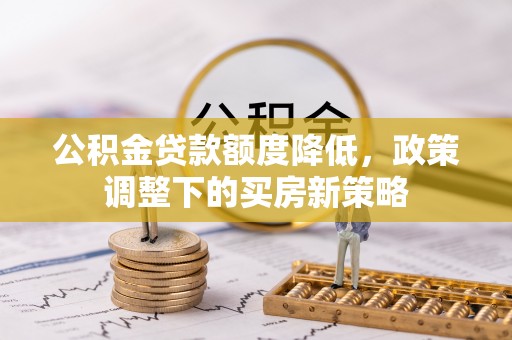 宁陕公积金贷款额度降低，政策调整下的买房新策略
