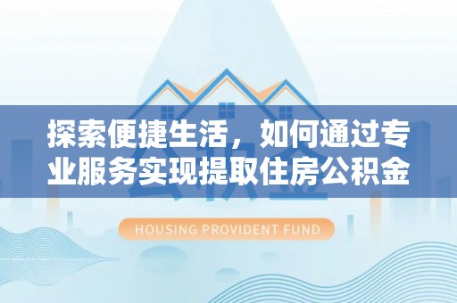 宁陕探索便捷生活，如何通过专业服务实现提取住房公积金代办