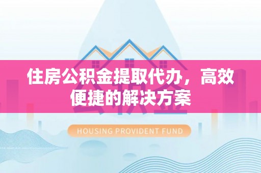 宁陕住房公积金提取代办，高效便捷的解决方案