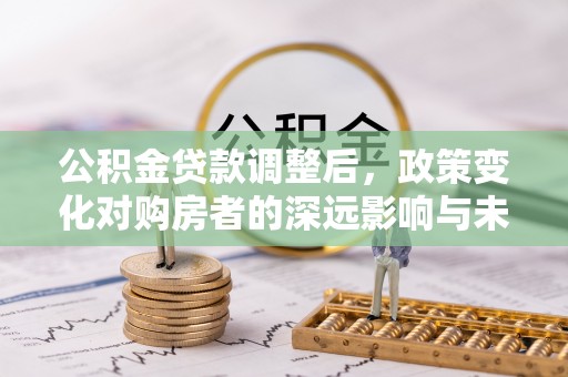 宁陕公积金贷款调整后，政策变化对购房者的深远影响与未来趋势分析