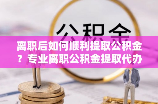 宁陕离职后如何顺利提取公积金？专业离职公积金提取代办服务指南