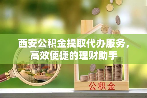 宁陕西安公积金提取代办服务，高效便捷的理财助手