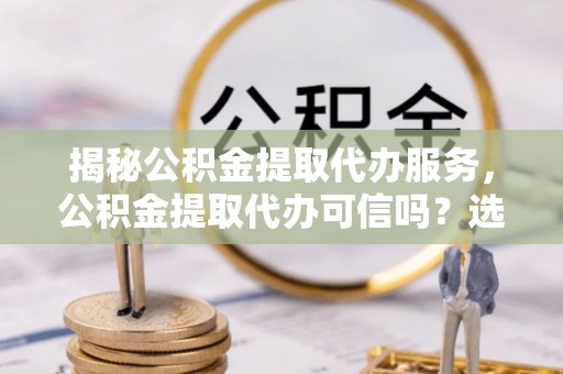 宁陕揭秘公积金提取代办服务，公积金提取代办可信吗？选择前你需要知道的真相