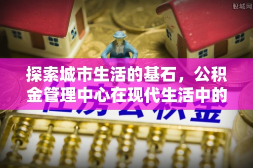 宁陕探索城市生活的基石，公积金管理中心在现代生活中的重要角色