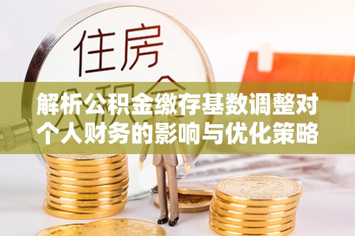 宁陕解析公积金缴存基数调整对个人财务的影响与优化策略