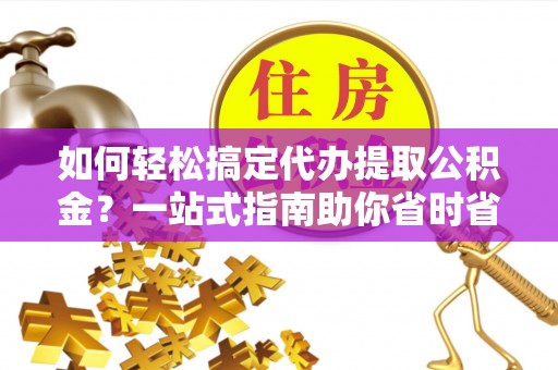 宁陕如何轻松搞定代办提取公积金？一站式指南助你省时省心