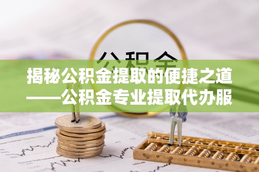 宁陕揭秘公积金提取的便捷之道——公积金专业提取代办服务解析