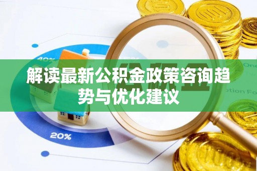 宁陕解读最新公积金政策咨询趋势与优化建议