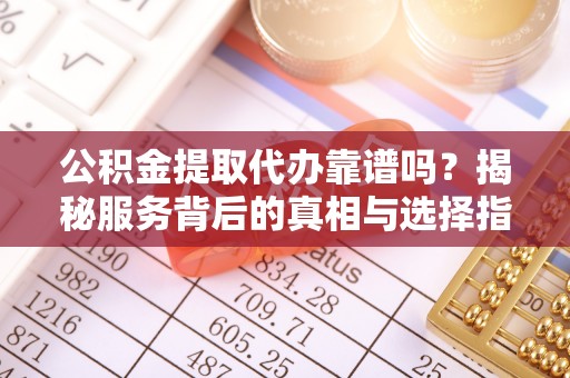 宁陕公积金提取代办靠谱吗？揭秘服务背后的真相与选择指南
