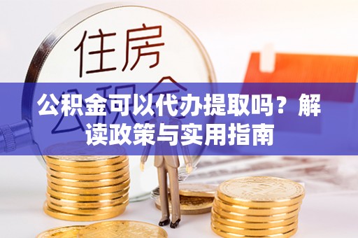 宁陕公积金可以代办提取吗？解读政策与实用指南