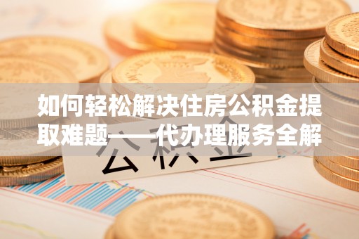 宁陕如何轻松解决住房公积金提取难题——代办理服务全解析
